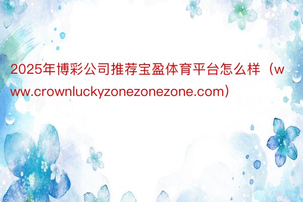 2025年博彩公司推荐宝盈体育平台怎么样（www.crownluckyzonezonezone.com）