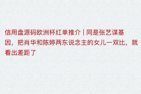 信用盘源码欧洲杯红单推介 | 同是张艺谋基因，把肖华和陈婷两东说念主的女儿一双比，就看出差距了