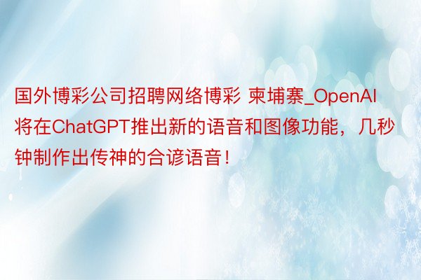 国外博彩公司招聘网络博彩 柬埔寨_OpenAI将在ChatGPT推出新的语音和图像功能，几秒钟制作出传神的合谚语音！