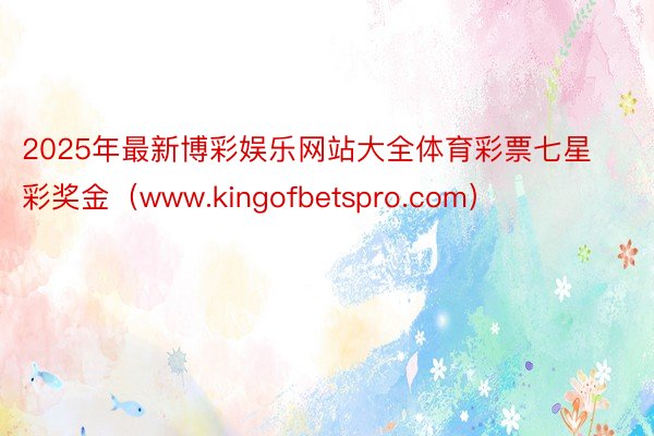 2025年最新博彩娱乐网站大全体育彩票七星彩奖金（www.kingofbetspro.com）