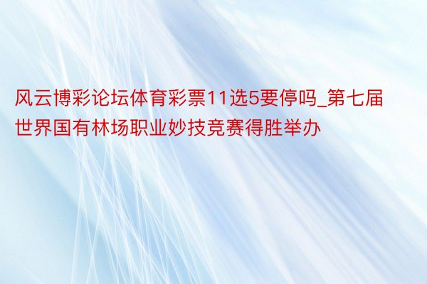 风云博彩论坛体育彩票11选5要停吗_第七届世界国有林场职业妙技竞赛得胜举办