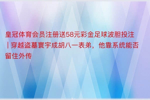 皇冠体育会员注册送58元彩金足球波胆投注 | 穿越盗墓寰宇成胡八一表弟,他靠系统能否留住外传