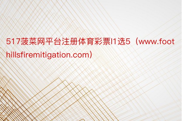 517菠菜网平台注册体育彩票l1选5(www.foothillsfiremitigation.com)