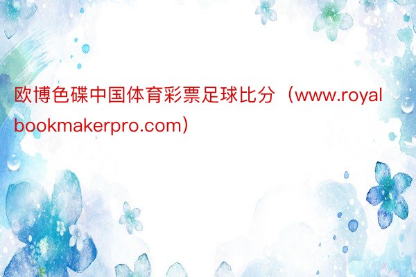 欧博色碟中国体育彩票足球比分(www.royalbookmakerpro.com)