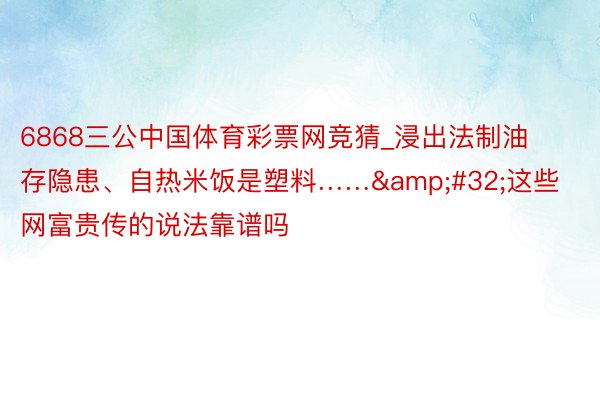 6868三公中国体育彩票网竞猜_浸出法制油存隐患、自热米饭是塑料…… 这些网富贵传的说法靠谱吗