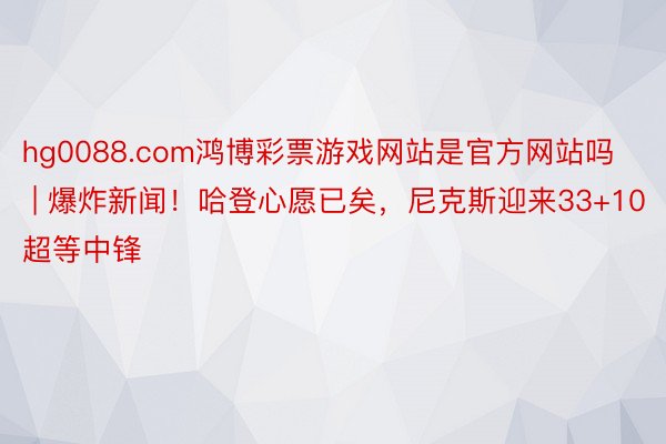 hg0088.com鸿博彩票游戏网站是官方网站吗 | 爆炸新闻!哈登心愿已矣,尼克斯迎来33+10超等中锋